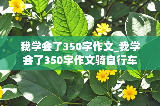 我学会了350字作文_我学会了350字作文骑自行车