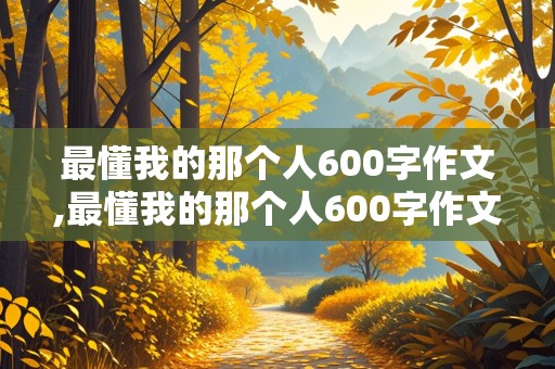 最懂我的那个人600字作文,最懂我的那个人600字作文朋友