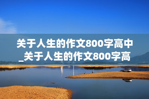 关于人生的作文800字高中_关于人生的作文800字高中议论文