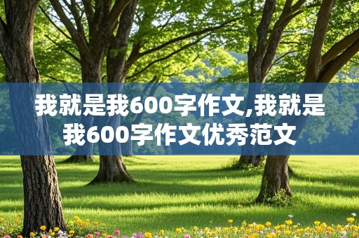 我就是我600字作文,我就是我600字作文优秀范文