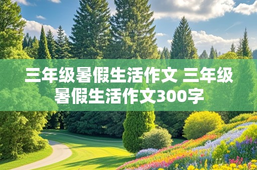 三年级暑假生活作文 三年级暑假生活作文300字