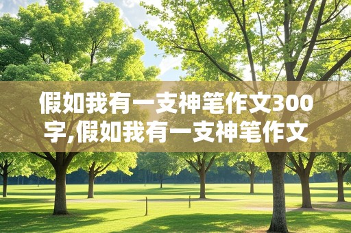 假如我有一支神笔作文300字,假如我有一支神笔作文300字三年级