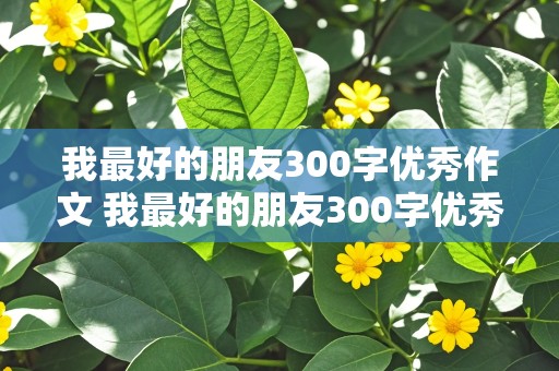 我最好的朋友300字优秀作文 我最好的朋友300字优秀作文三年级