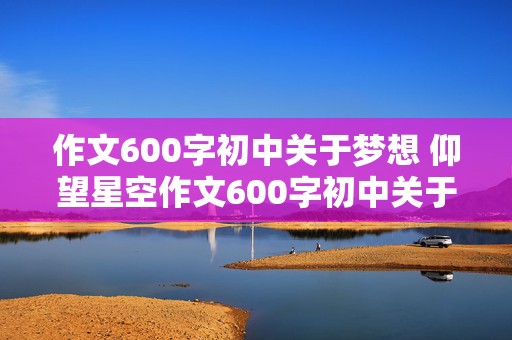 作文600字初中关于梦想 仰望星空作文600字初中关于梦想