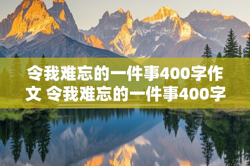 令我难忘的一件事400字作文 令我难忘的一件事400字作文免费