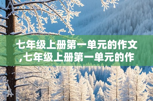 七年级上册第一单元的作文,七年级上册第一单元的作文怎么写