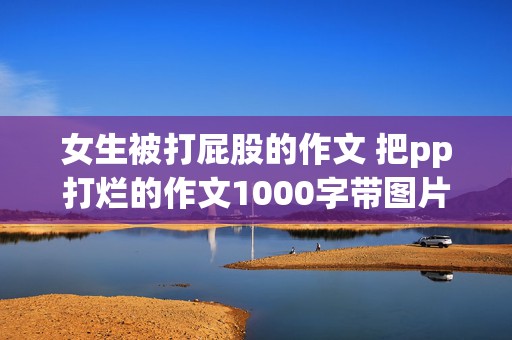 女生被打屁股的作文 把pp打烂的作文1000字带图片