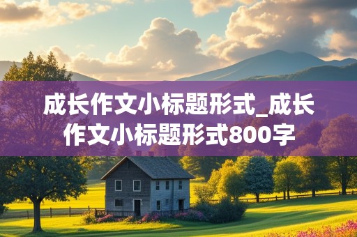 成长作文小标题形式_成长作文小标题形式800字