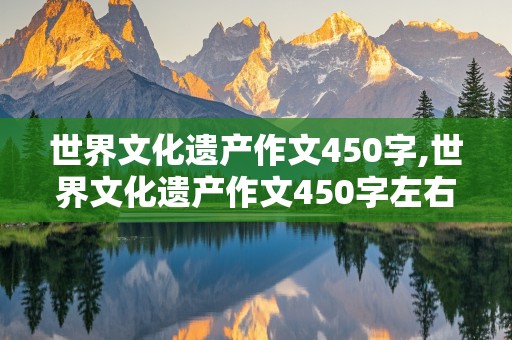 世界文化遗产作文450字,世界文化遗产作文450字左右