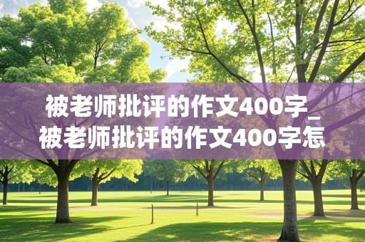 被老师批评的作文400字_被老师批评的作文400字怎么写