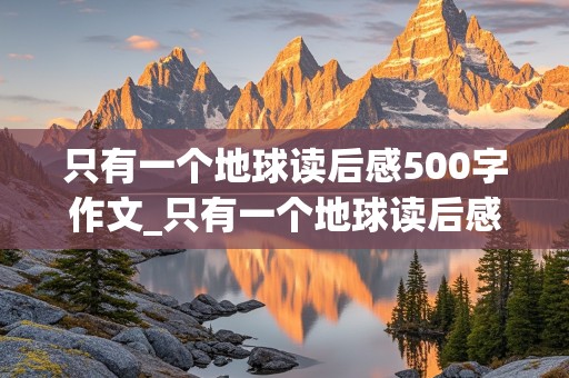 只有一个地球读后感500字作文_只有一个地球读后感500字作文自己的感悟怎么写?