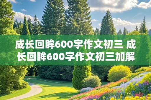 成长回眸600字作文初三 成长回眸600字作文初三加解析