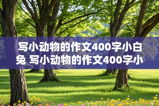 写小动物的作文400字小白兔 写小动物的作文400字小白兔怎么写