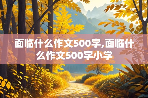 面临什么作文500字,面临什么作文500字小学