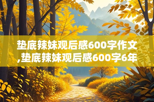 垫底辣妹观后感600字作文,垫底辣妹观后感600字6年级