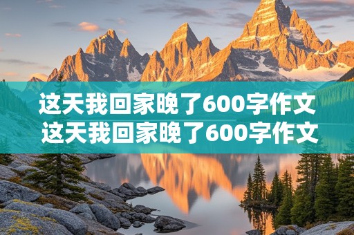 这天我回家晚了600字作文 这天我回家晚了600字作文初一