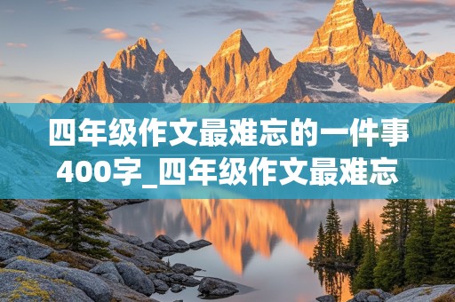 四年级作文最难忘的一件事400字_四年级作文最难忘的一件事400字优秀作文