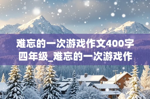 难忘的一次游戏作文400字四年级_难忘的一次游戏作文400字四年级评语