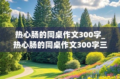 热心肠的同桌作文300字_热心肠的同桌作文300字三年级下册