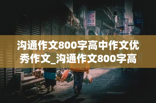 沟通作文800字高中作文优秀作文_沟通作文800字高中作文优秀作文怎么写