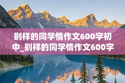 别样的同学情作文600字初中_别样的同学情作文600字以上