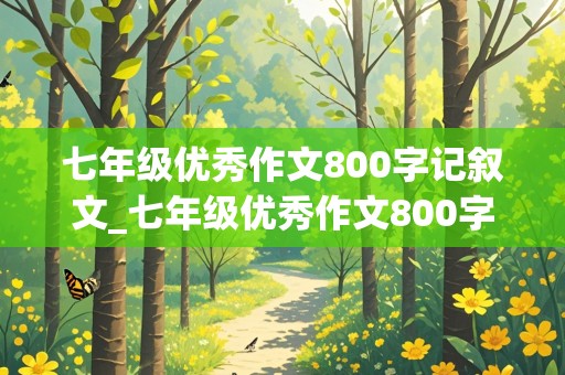 七年级优秀作文800字记叙文_七年级优秀作文800字记叙文写人