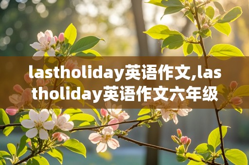 lastholiday英语作文,lastholiday英语作文六年级