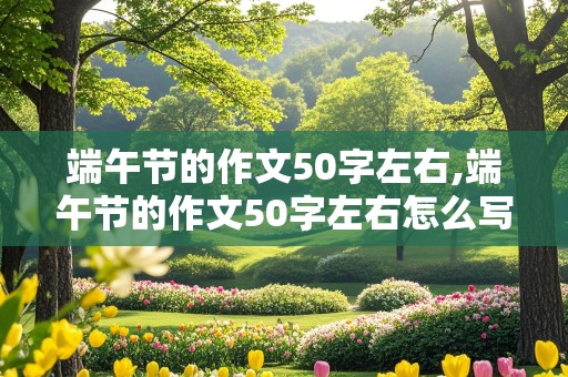 端午节的作文50字左右,端午节的作文50字左右怎么写