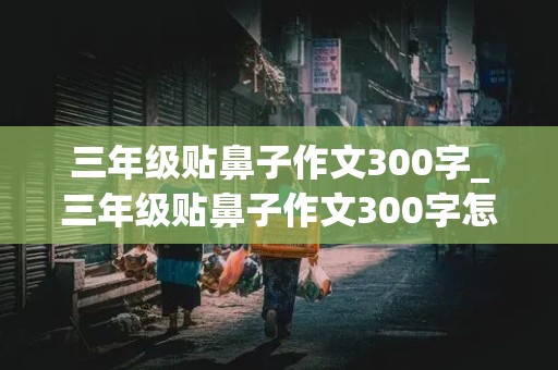 三年级贴鼻子作文300字_三年级贴鼻子作文300字怎么写