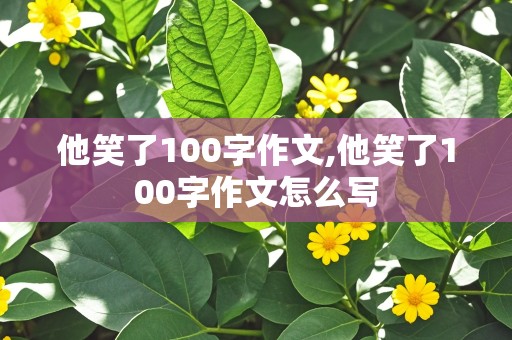 他笑了100字作文,他笑了100字作文怎么写