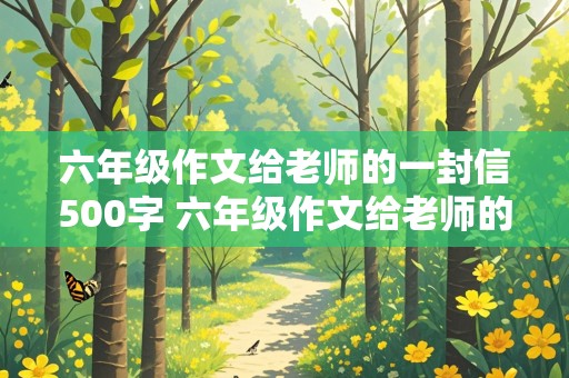 六年级作文给老师的一封信500字 六年级作文给老师的一封信500字左右