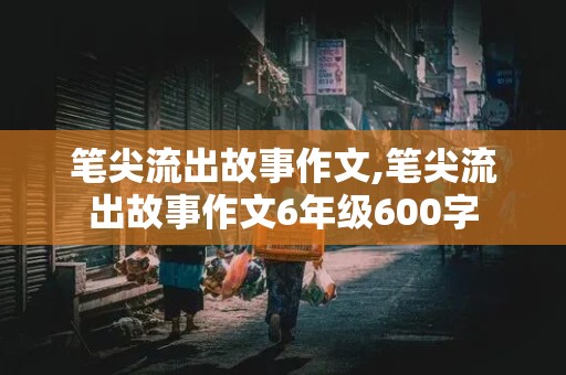 笔尖流出故事作文,笔尖流出故事作文6年级600字