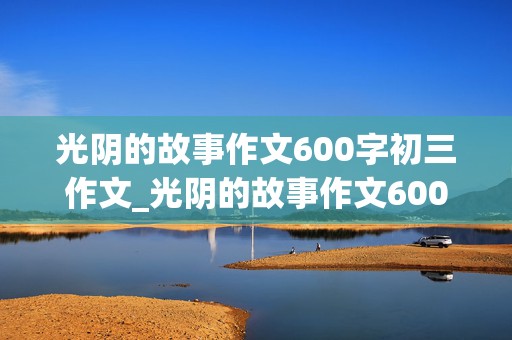 光阴的故事作文600字初三作文_光阴的故事作文600字初三作文怎么写