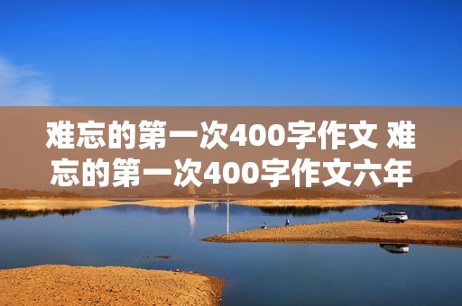 难忘的第一次400字作文 难忘的第一次400字作文六年级