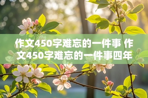 作文450字难忘的一件事 作文450字难忘的一件事四年级