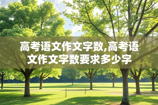 高考语文作文字数,高考语文作文字数要求多少字