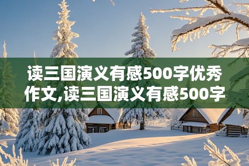 读三国演义有感500字优秀作文,读三国演义有感500字优秀作文五年级