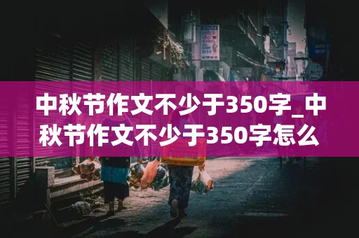 中秋节作文不少于350字_中秋节作文不少于350字怎么写