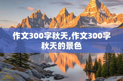 作文300字秋天,作文300字秋天的景色