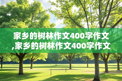 家乡的树林作文400字作文,家乡的树林作文400字作文情景交融怎么写