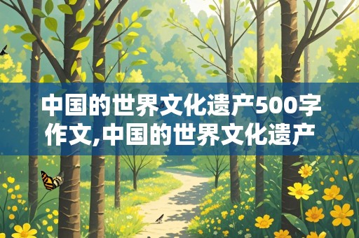 中国的世界文化遗产500字作文,中国的世界文化遗产500字作文,优秀