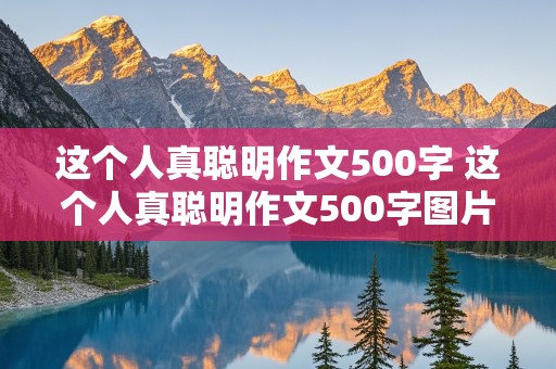 这个人真聪明作文500字 这个人真聪明作文500字图片