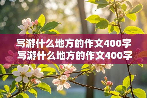 写游什么地方的作文400字 写游什么地方的作文400字四年级