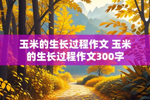 玉米的生长过程作文 玉米的生长过程作文300字