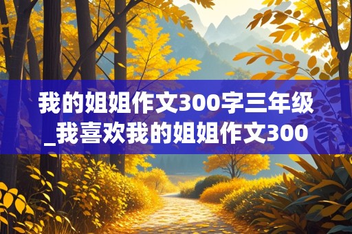 我的姐姐作文300字三年级_我喜欢我的姐姐作文300字三年级