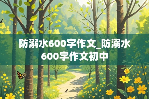 防溺水600字作文_防溺水600字作文初中