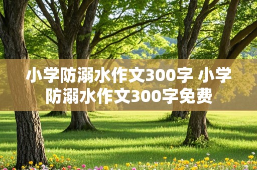 小学防溺水作文300字 小学防溺水作文300字免费