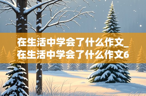 在生活中学会了什么作文_在生活中学会了什么作文600字