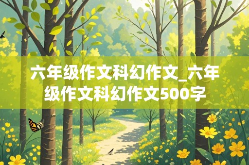 六年级作文科幻作文_六年级作文科幻作文500字