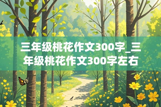 三年级桃花作文300字_三年级桃花作文300字左右